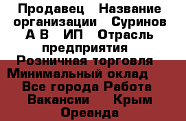 Продавец › Название организации ­ Суринов А.В., ИП › Отрасль предприятия ­ Розничная торговля › Минимальный оклад ­ 1 - Все города Работа » Вакансии   . Крым,Ореанда